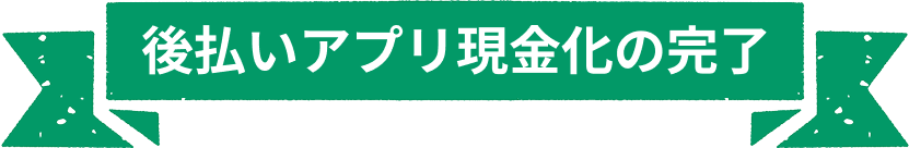 後払いアプリ現金化の完了